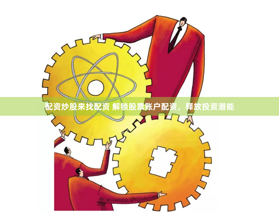 配资炒股来找配资 解锁股票账户配资，释放投资潜能