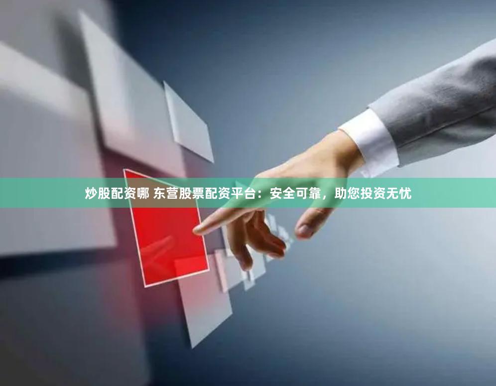 炒股配资哪 东营股票配资平台：安全可靠，助您投资无忧