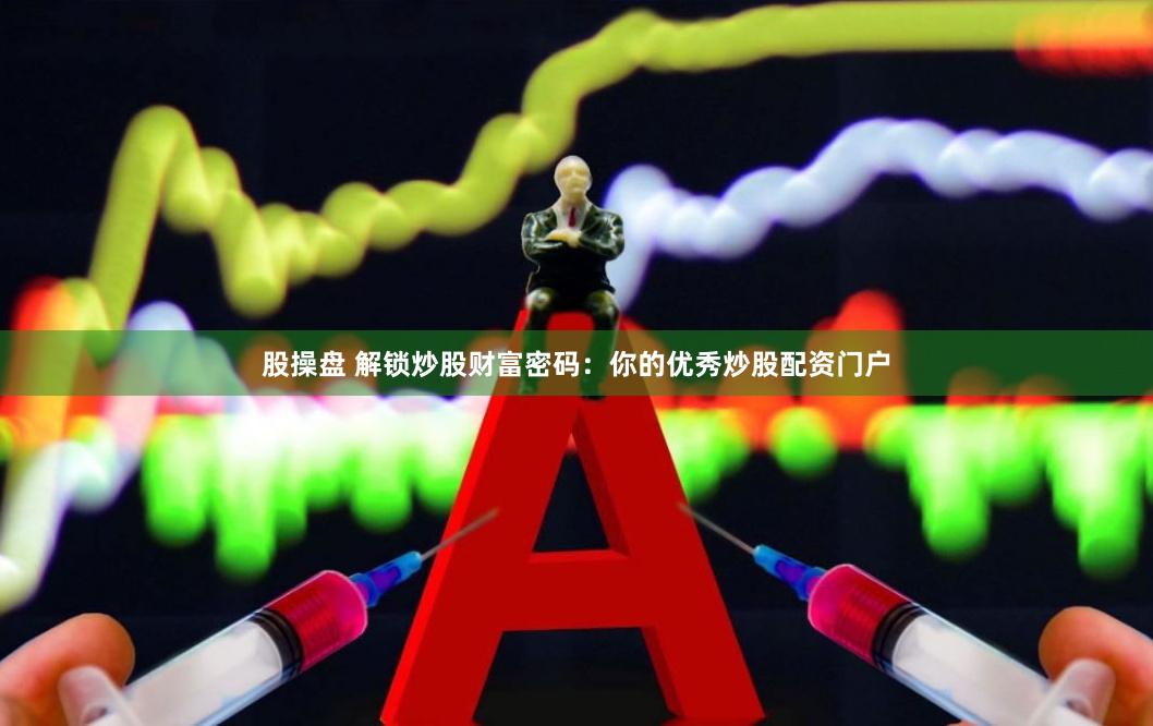 股操盘 解锁炒股财富密码：你的优秀炒股配资门户