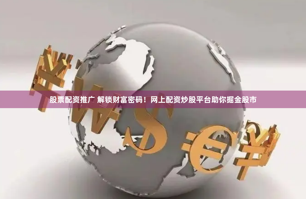 股票配资推广 解锁财富密码！网上配资炒股平台助你掘金股市