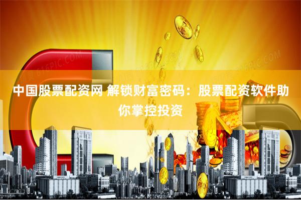中国股票配资网 解锁财富密码：股票配资软件助你掌控投资