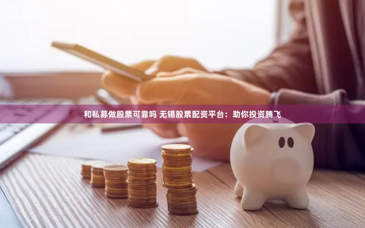 和私募做股票可靠吗 无锡股票配资平台：助你投资腾飞