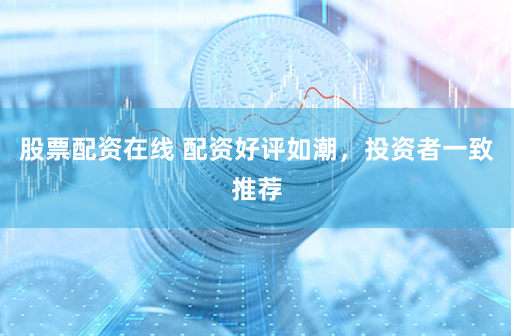 股票配资在线 配资好评如潮，投资者一致推荐