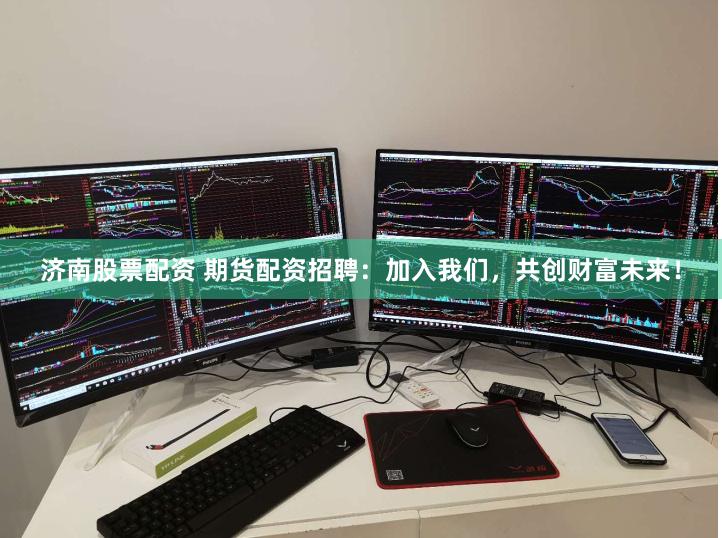 济南股票配资 期货配资招聘：加入我们，共创财富未来！