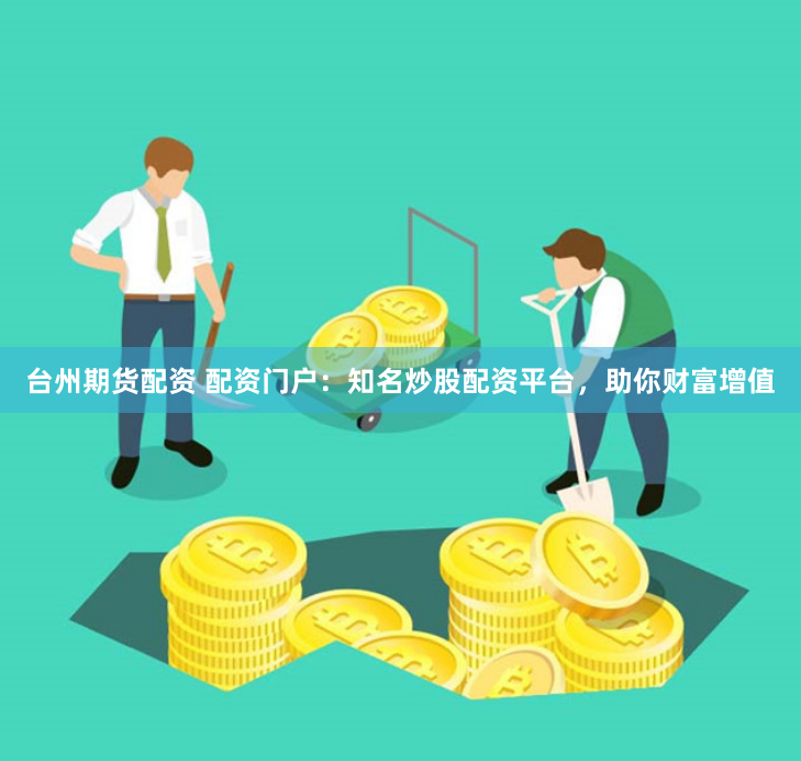 台州期货配资 配资门户：知名炒股配资平台，助你财富增值