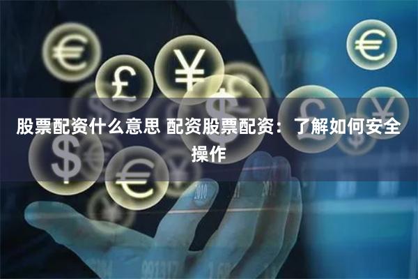 股票配资什么意思 配资股票配资：了解如何安全操作