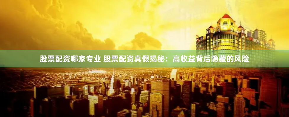 股票配资哪家专业 股票配资真假揭秘：高收益背后隐藏的风险