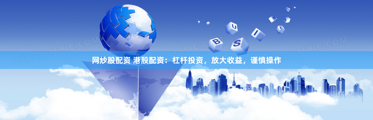 网炒股配资 港股配资：杠杆投资，放大收益，谨慎操作