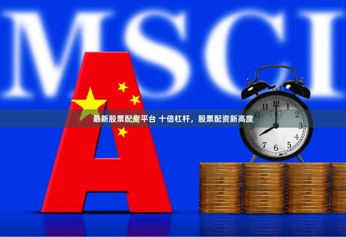 最新股票配资平台 十倍杠杆，股票配资新高度