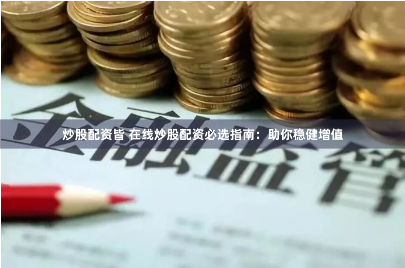炒股配资皆 在线炒股配资必选指南：助你稳健增值