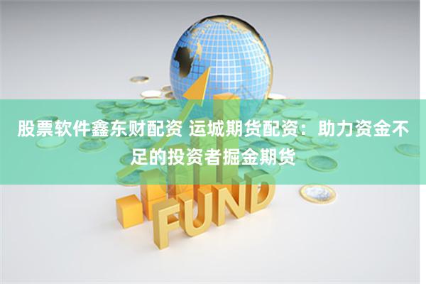 股票软件鑫东财配资 运城期货配资：助力资金不足的投资者掘金期货