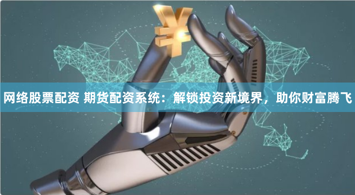 网络股票配资 期货配资系统：解锁投资新境界，助你财富腾飞