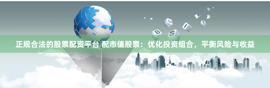正规合法的股票配资平台 配市值股票：优化投资组合，平衡风险与收益