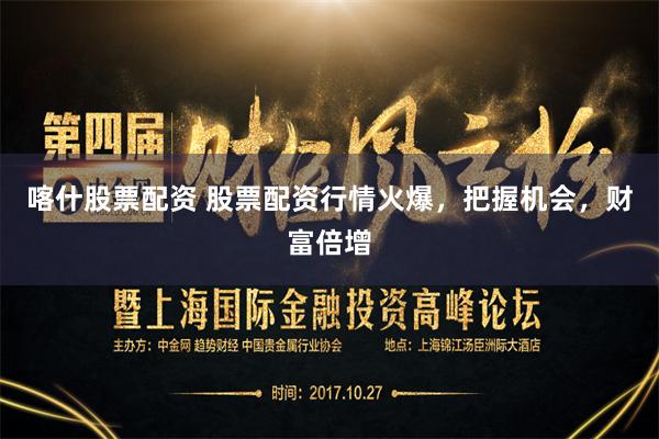 喀什股票配资 股票配资行情火爆，把握机会，财富倍增