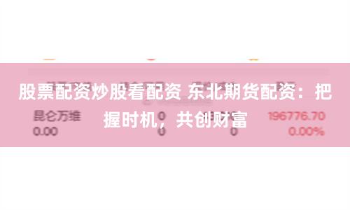 股票配资炒股看配资 东北期货配资：把握时机，共创财富
