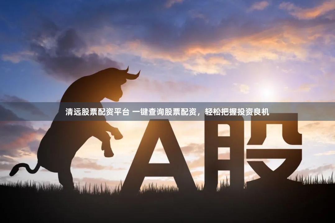 清远股票配资平台 一键查询股票配资，轻松把握投资良机