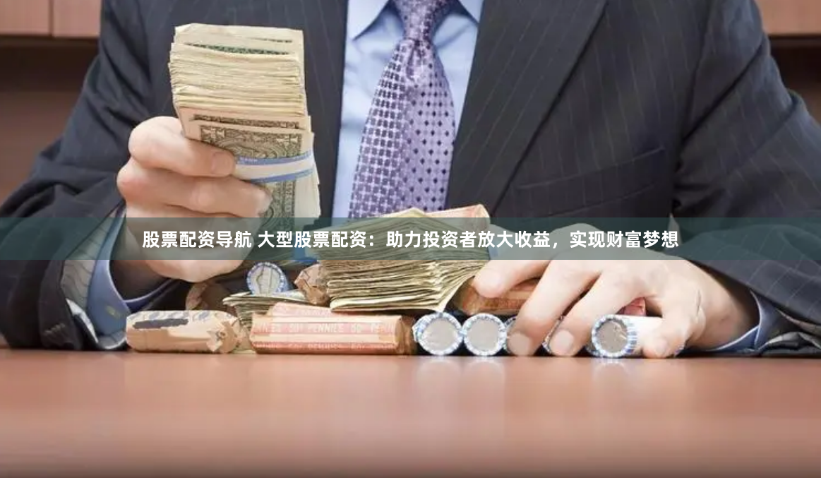 股票配资导航 大型股票配资：助力投资者放大收益，实现财富梦想