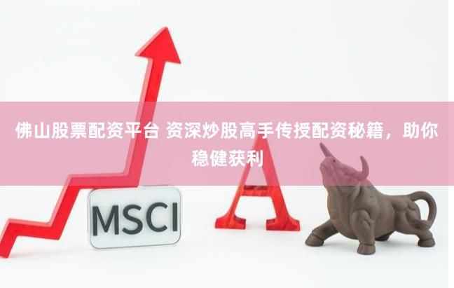 佛山股票配资平台 资深炒股高手传授配资秘籍，助你稳健获利