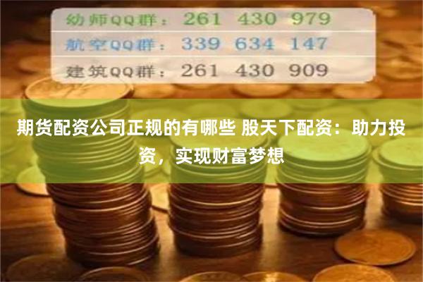 期货配资公司正规的有哪些 股天下配资：助力投资，实现财富梦想