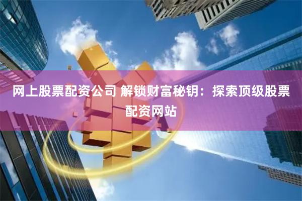 网上股票配资公司 解锁财富秘钥：探索顶级股票配资网站