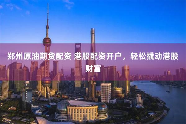 郑州原油期货配资 港股配资开户，轻松撬动港股财富