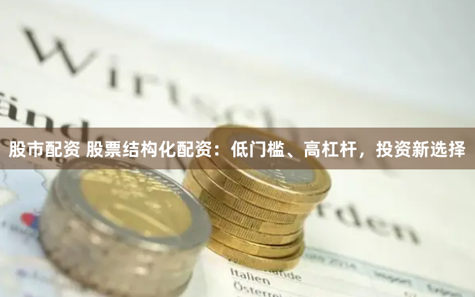 股市配资 股票结构化配资：低门槛、高杠杆，投资新选择