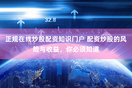 正规在线炒股配资知识门户 配资炒股的风险与收益，你必须知道