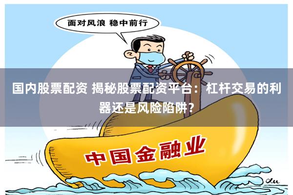 国内股票配资 揭秘股票配资平台：杠杆交易的利器还是风险陷阱？
