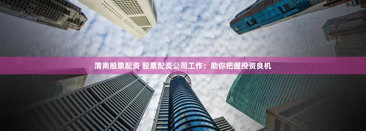 渭南股票配资 股票配资公司工作：助你把握投资良机