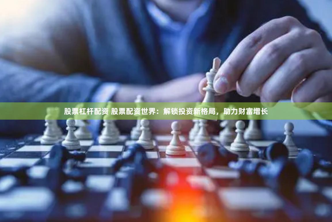 股票杠杆配资 股票配资世界：解锁投资新格局，助力财富增长