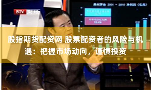 股指期货配资网 股票配资者的风险与机遇：把握市场动向，谨慎投资