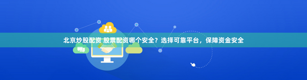 北京炒股配资 股票配资哪个安全？选择可靠平台，保障资金安全