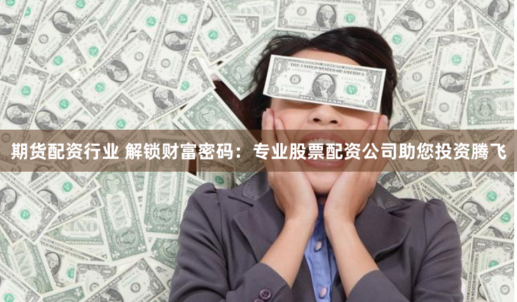 期货配资行业 解锁财富密码：专业股票配资公司助您投资腾飞