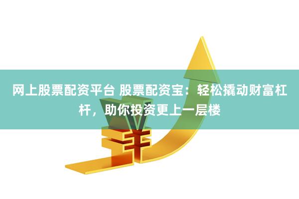 网上股票配资平台 股票配资宝：轻松撬动财富杠杆，助你投资更上一层楼