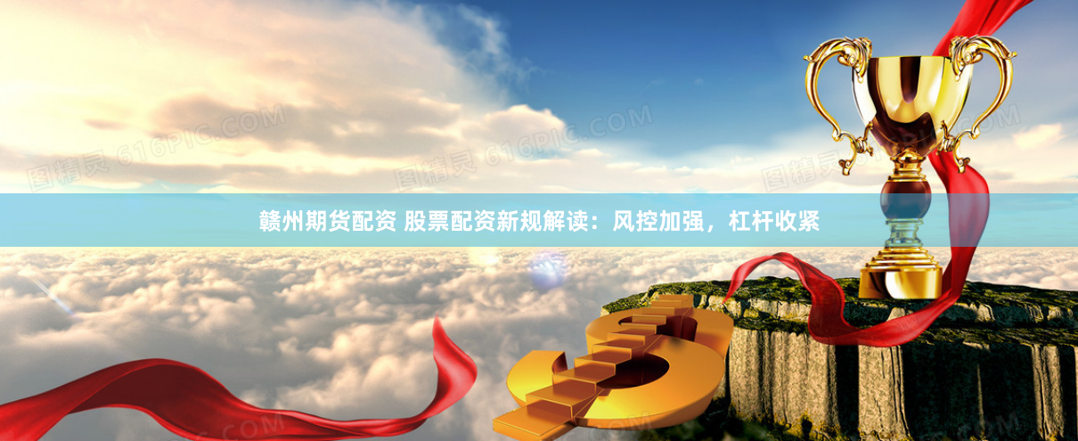 赣州期货配资 股票配资新规解读：风控加强，杠杆收紧