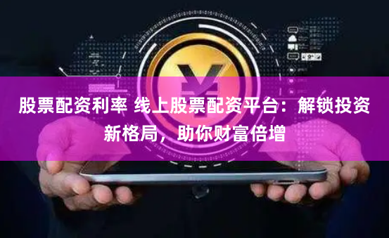 股票配资利率 线上股票配资平台：解锁投资新格局，助你财富倍增