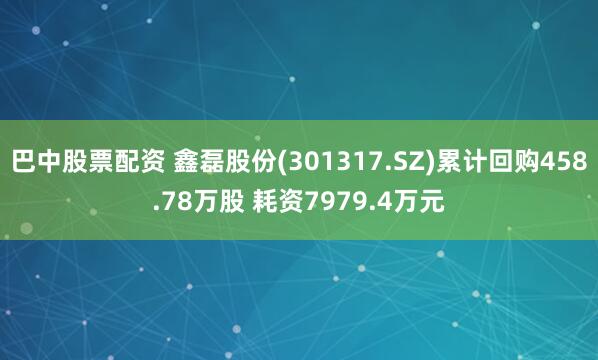 巴中股票配资 鑫磊股份(301317.SZ)累计回购458.78万股 耗资7979.4万元