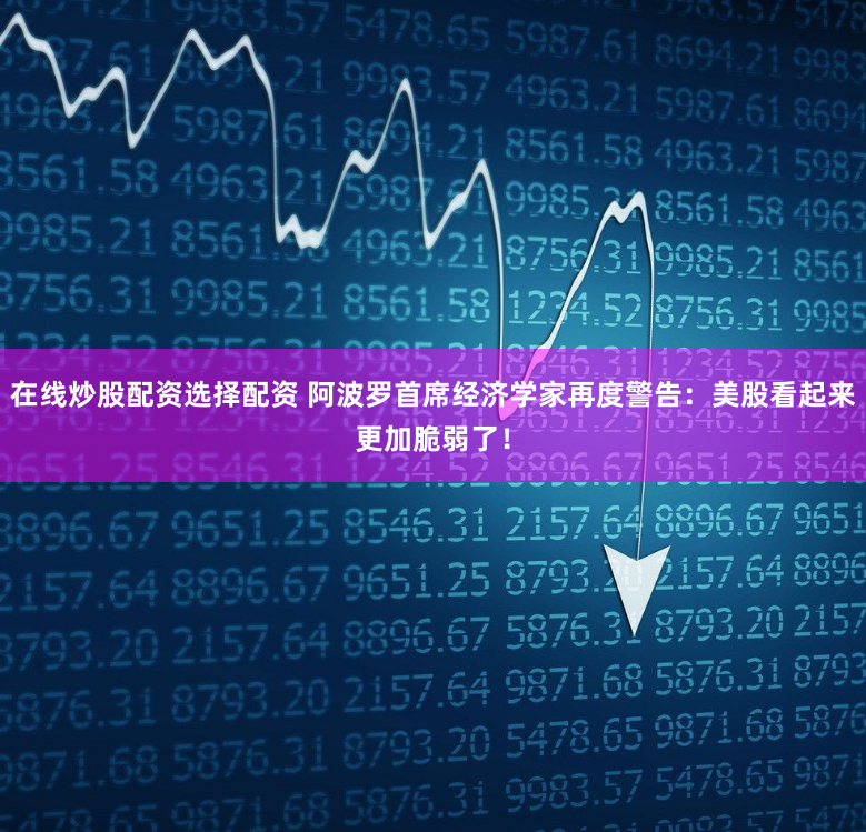在线炒股配资选择配资 阿波罗首席经济学家再度警告：美股看起来更加脆弱了！