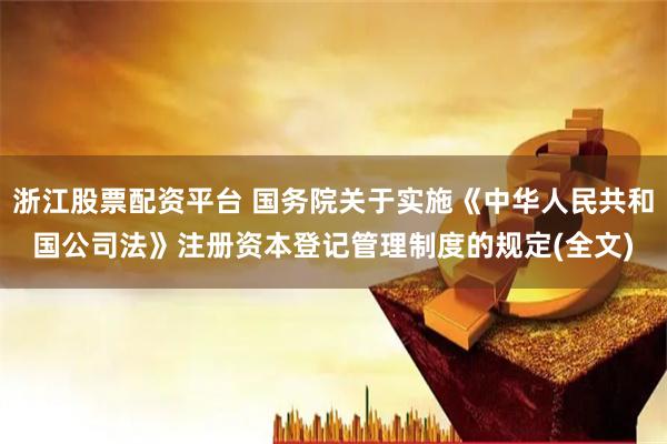 浙江股票配资平台 国务院关于实施《中华人民共和国公司法》注册资本登记管理制度的规定(全文)