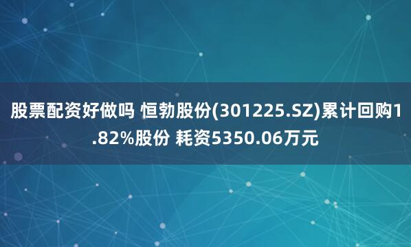 股票配资好做吗 恒勃股份(301225.SZ)累计回购1.82%股份 耗资5350.06万元