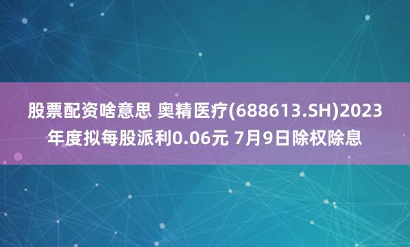 股票配资啥意思 奥精医疗(688613.SH)2023年度拟每股派利0.06元 7月9日除权除息