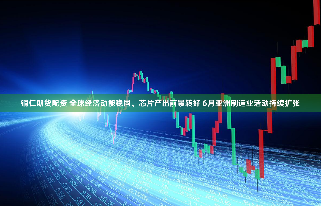 铜仁期货配资 全球经济动能稳固、芯片产出前景转好 6月亚洲制造业活动持续扩张