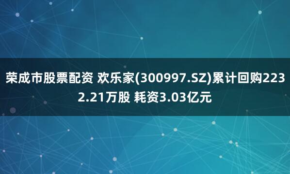 荣成市股票配资 欢乐家(300997.SZ)累计回购2232.21万股 耗资3.03亿元