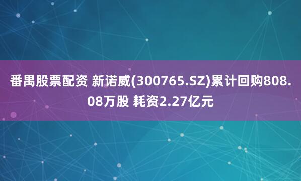 番禺股票配资 新诺威(300765.SZ)累计回购808.08万股 耗资2.27亿元
