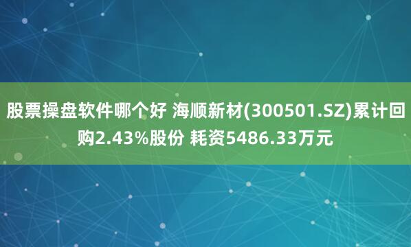 股票操盘软件哪个好 海顺新材(300501.SZ)累计回购2.43%股份 耗资5486.33万元