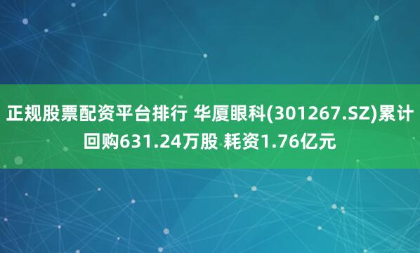 正规股票配资平台排行 华厦眼科(301267.SZ)累计回购631.24万股 耗资1.76亿元