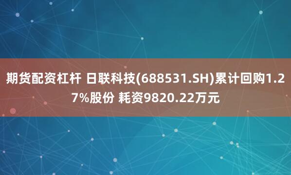期货配资杠杆 日联科技(688531.SH)累计回购1.27%股份 耗资9820.22万元
