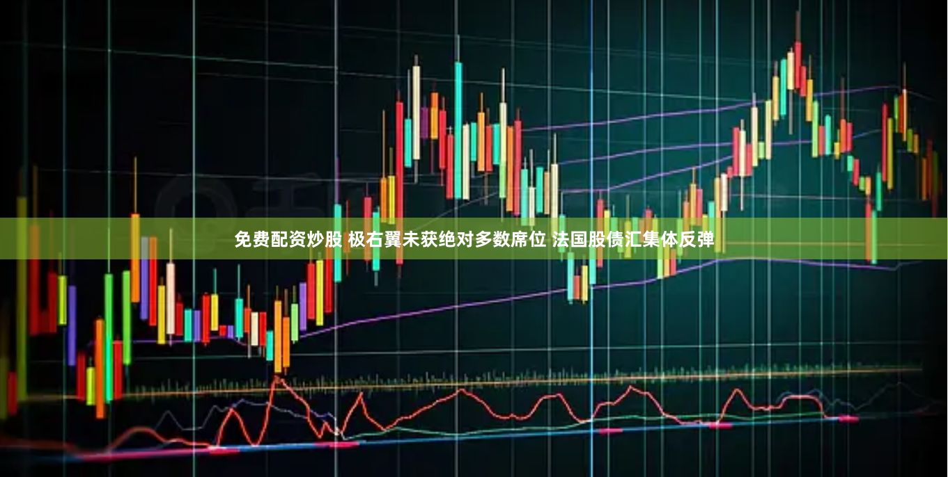 免费配资炒股 极右翼未获绝对多数席位 法国股债汇集体反弹