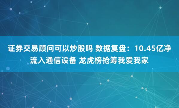 证券交易顾问可以炒股吗 数据复盘：10.45亿净流入通信设备 龙虎榜抢筹我爱我家