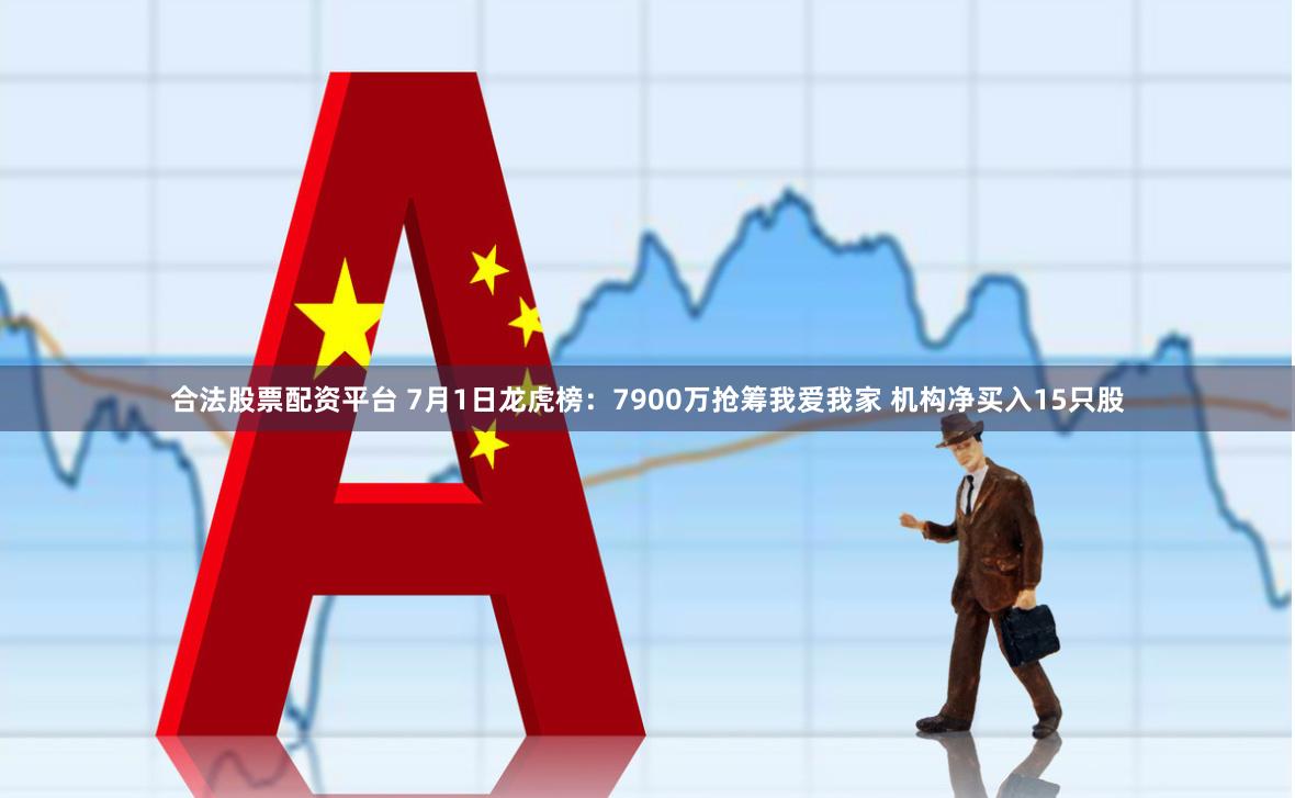 合法股票配资平台 7月1日龙虎榜：7900万抢筹我爱我家 机构净买入15只股